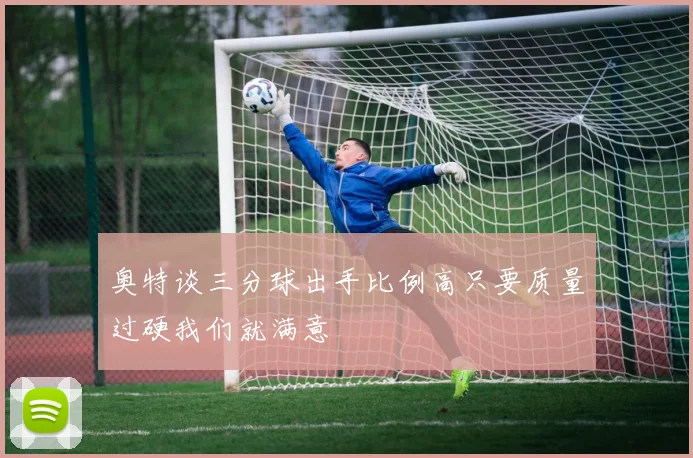 奥特谈三分球出手比例高只要质量过硬我们就满意
