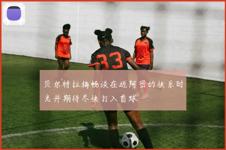 贝尔特拉梅畅谈在迈阿密的快乐时光并期待尽快打入首球