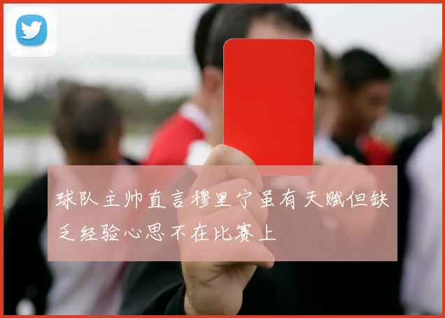 球队主帅直言穆里宁虽有天赋但缺乏经验心思不在比赛上