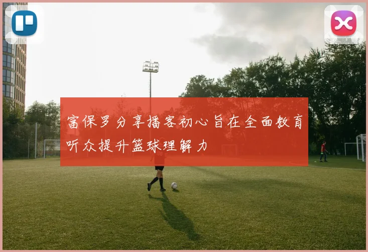 富保罗分享播客初心旨在全面教育听众提升篮球理解力