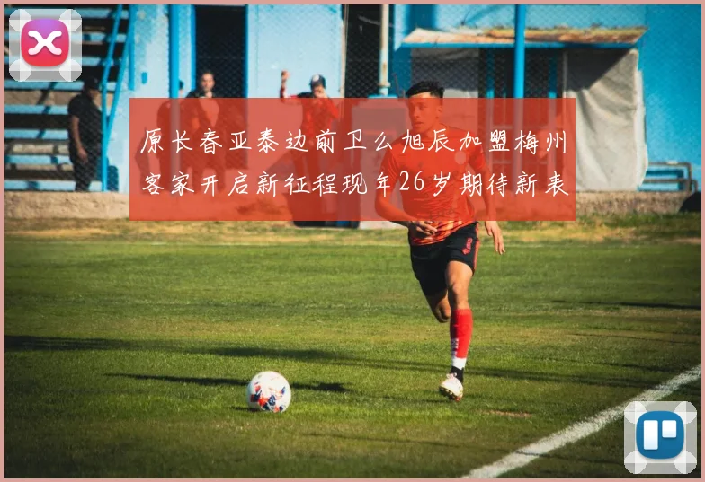 原长春亚泰边前卫么旭辰加盟梅州客家开启新征程现年26岁期待新表现