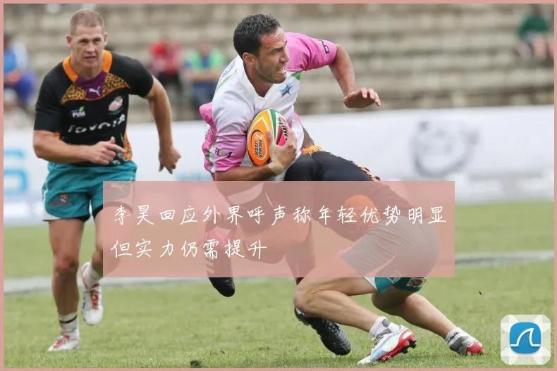 李昊回应外界呼声称年轻优势明显但实力仍需提升