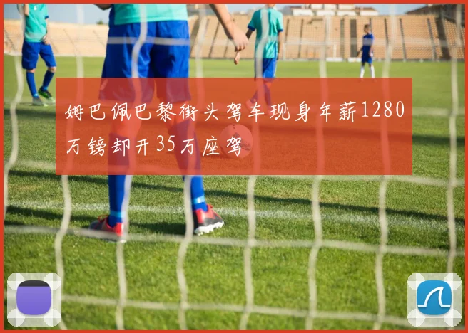 姆巴佩巴黎街头驾车现身年薪1280万镑却开35万座驾