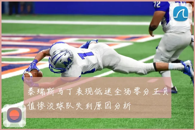 泰瑞斯马丁表现低迷全场零分正负值惨淡球队失利原因分析