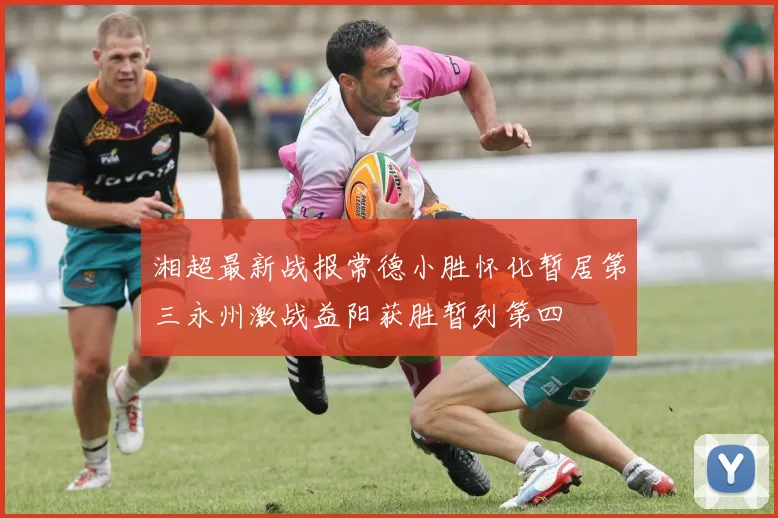 湘超最新战报常德小胜怀化暂居第三永州激战益阳获胜暂列第四
