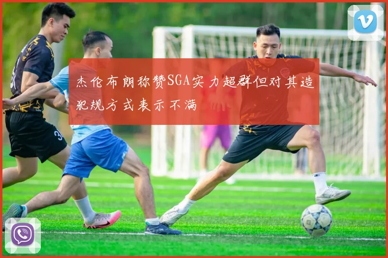 杰伦布朗称赞SGA实力超群但对其造犯规方式表示不满