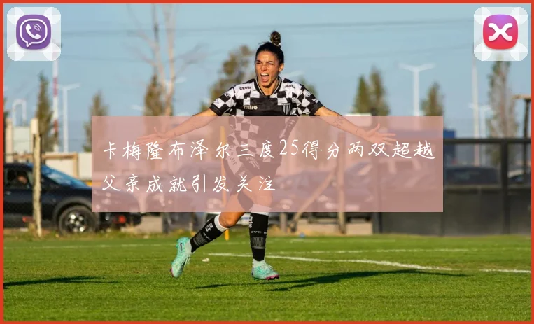 卡梅隆布泽尔三度25得分两双超越父亲成就引发关注