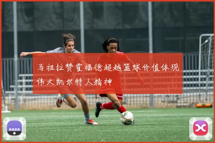 马祖拉赞霍福德超越篮球价值体现伟大凯尔特人精神