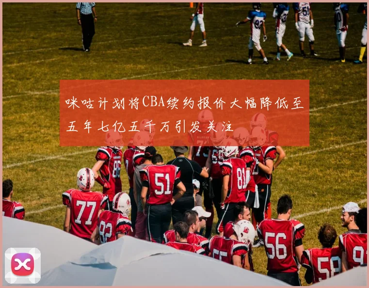 咪咕计划将CBA续约报价大幅降低至五年七亿五千万引发关注