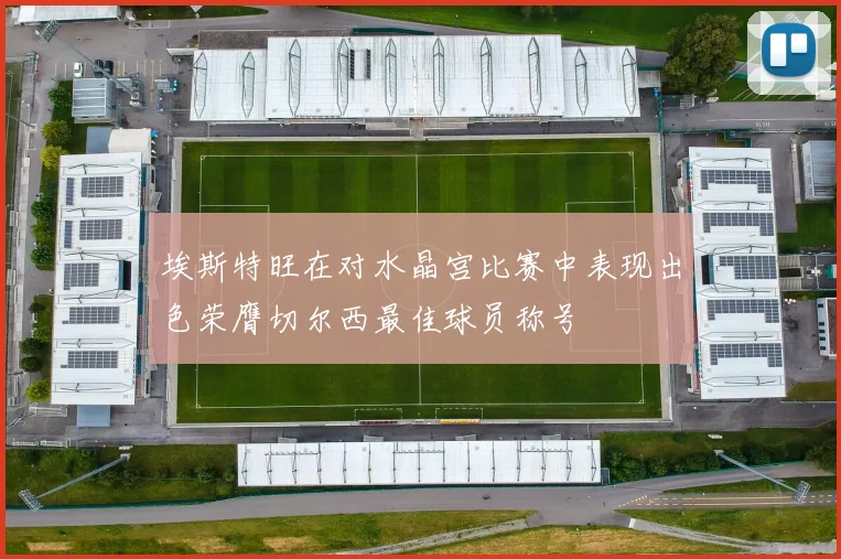 埃斯特旺在对水晶宫比赛中表现出色荣膺切尔西最佳球员称号