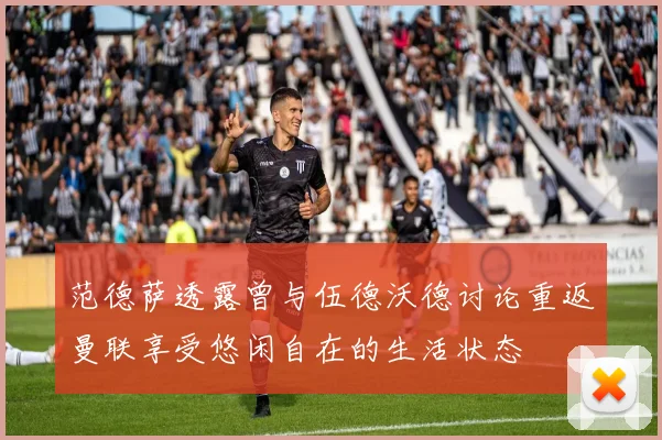 范德萨透露曾与伍德沃德讨论重返曼联享受悠闲自在的生活状态
