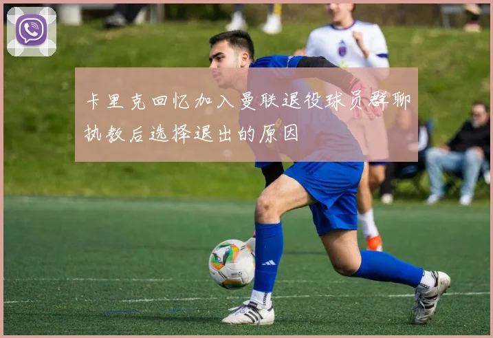 卡里克回忆加入曼联退役球员群聊执教后选择退出的原因