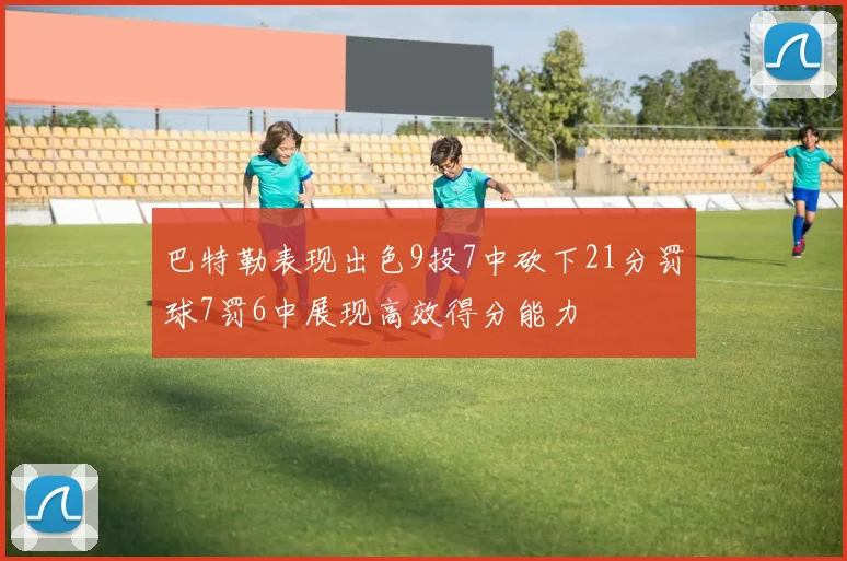 巴特勒表现出色9投7中砍下21分罚球7罚6中展现高效得分能力