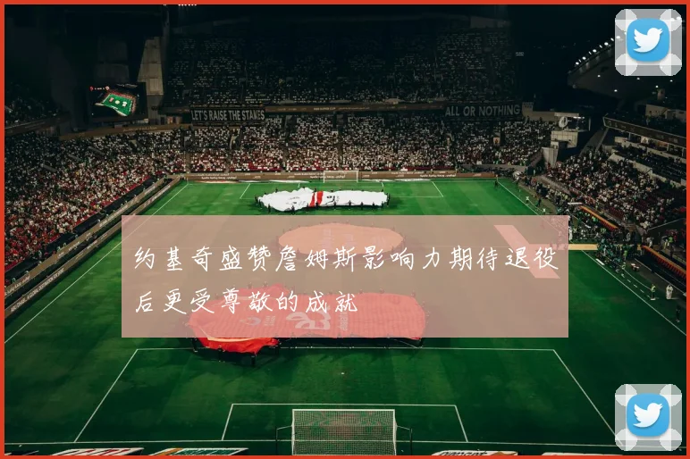 约基奇盛赞詹姆斯影响力期待退役后更受尊敬的成就
