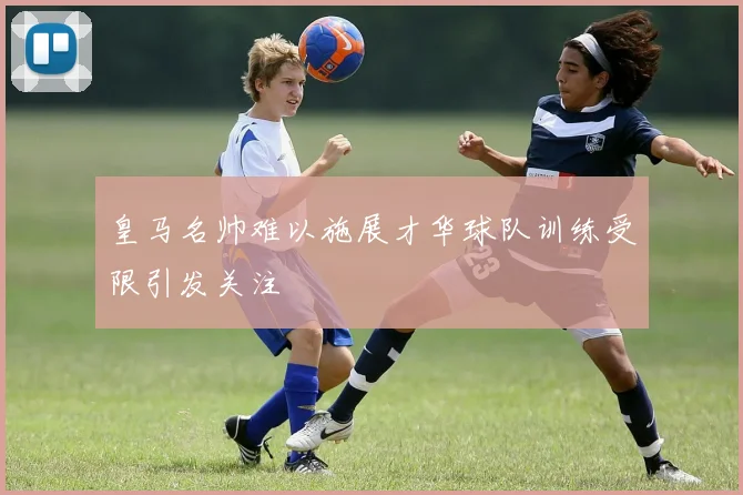 皇马名帅难以施展才华球队训练受限引发关注