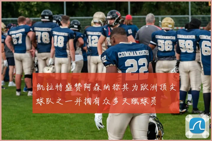 凯拉特盛赞阿森纳称其为欧洲顶尖球队之一并拥有众多天赋球员
