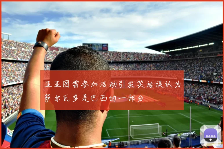 亚亚图雷参加活动引发笑话误认为萨尔瓦多是巴西的一部分