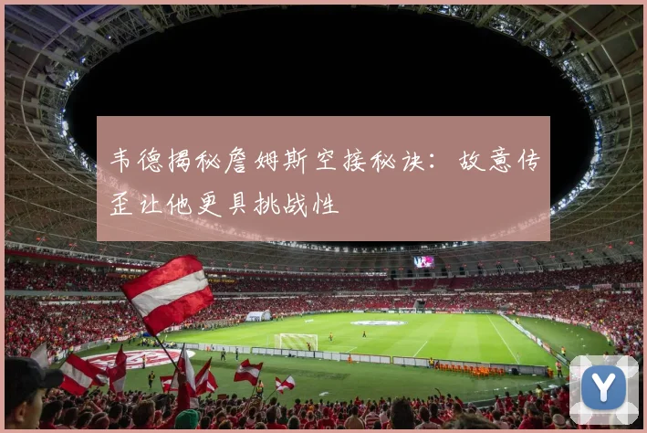 韦德揭秘詹姆斯空接秘诀：故意传歪让他更具挑战性