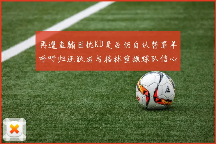 再遭鱼腩困扰KD是否仍自认替罪羊呼吁归还狄龙与格林重振球队信心