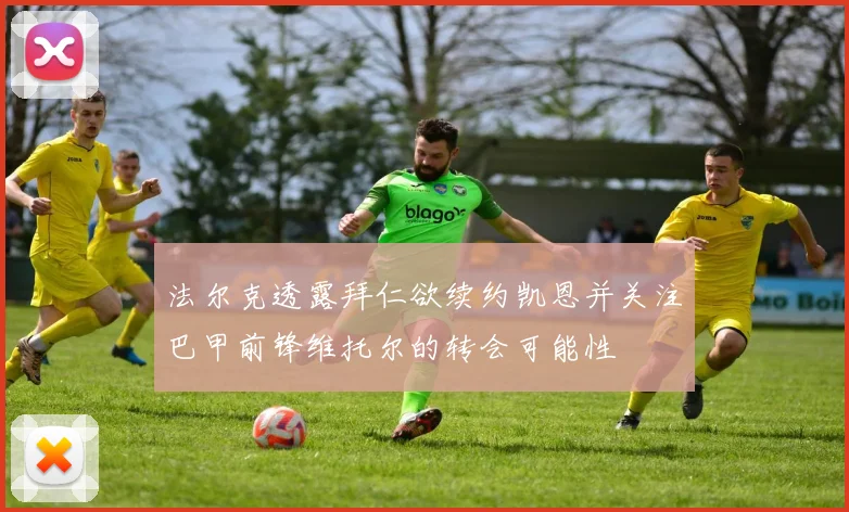 法尔克透露拜仁欲续约凯恩并关注巴甲前锋维托尔的转会可能性