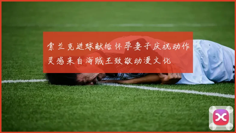 索兰克进球献给怀孕妻子庆祝动作灵感来自海贼王致敬动漫文化