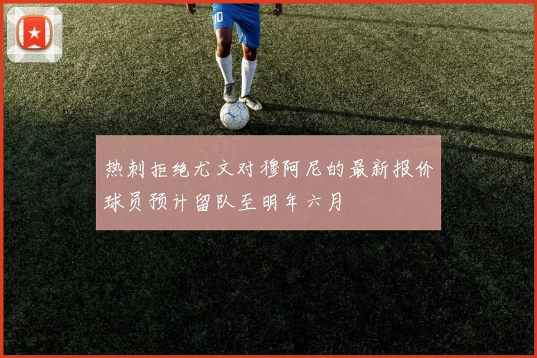 热刺拒绝尤文对穆阿尼的最新报价球员预计留队至明年六月