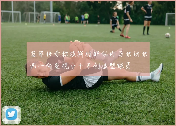 蓝军传奇称埃斯特旺似内马尔切尔西一向重视小个子创造型球员