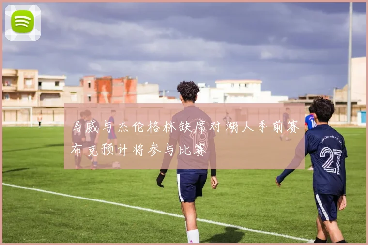 马威与杰伦格林缺席对湖人季前赛布克预计将参与比赛